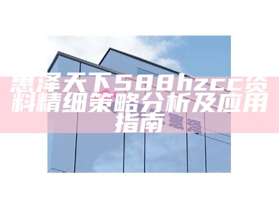 惠泽天下588hzcc资料精细策略分析及应用指南