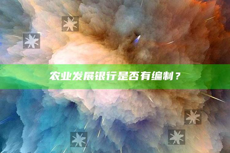 农业发展银行是否有编制？ ,中国农业发展银行算事业编吗