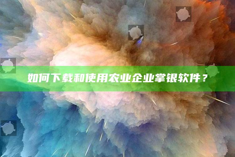 如何下载和使用农业企业掌银软件？ ,农行企业掌上银行下载