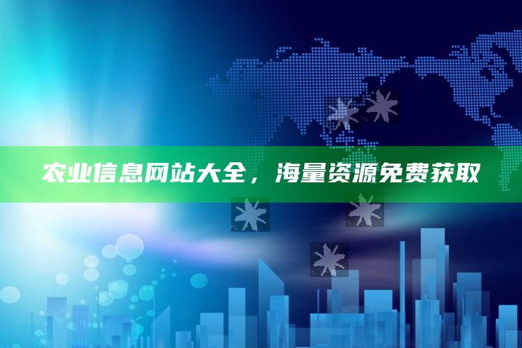 农业信息网站大全，海量资源免费获取 ,农业信息资讯网