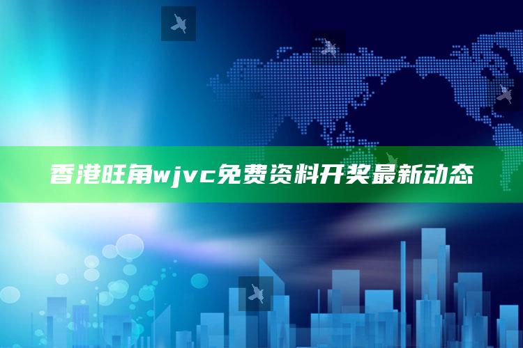 2025澳门今晚开什么号码，香港旺角wjvc免费资料开奖最新动态