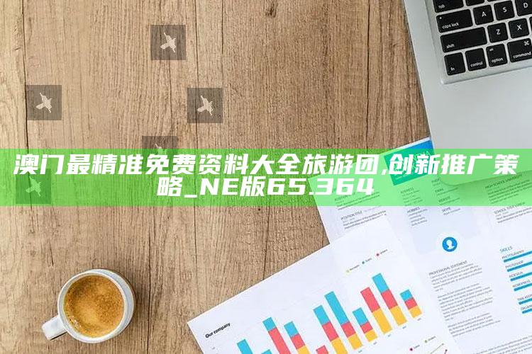 香港2025全年免费资料，澳门最精准免费资料大全旅游团,创新推广策略_NE版65.364