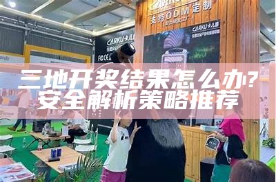 三地开奖结果怎么办?安全解析策略推荐