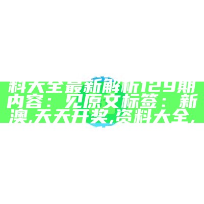 标题：新澳天天开奖资料大全最新解析129期

内容：见原文

标签：新澳, 天天开奖, 资料大全, 解析, 129期