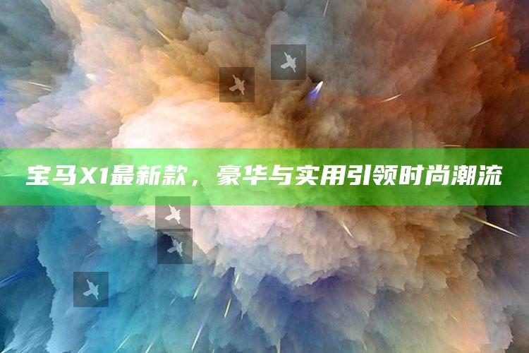 2025澳门正版资料免费图，宝马X1最新款，豪华与实用引领时尚潮流