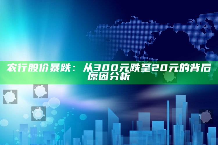 农行股价暴跌：从300元跌至20元的背后原因分析 ,农业银行股票会不会跌完