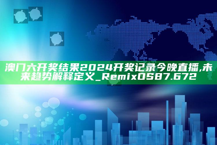 澳门资料大全免费网点，澳门六开奖结果2024开奖记录今晚直播,未来趋势解释定义_RemixOS87.672