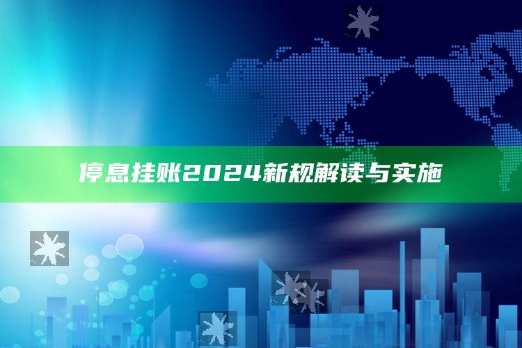 停息挂账2024新规解读与实施 ,停息挂账百度百科