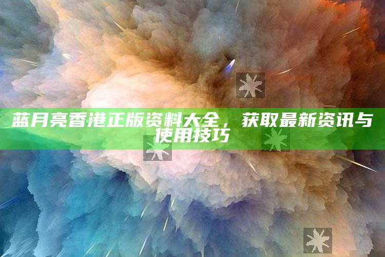 六合天空网，蓝月亮香港正版资料大全，获取最新资讯与使用技巧