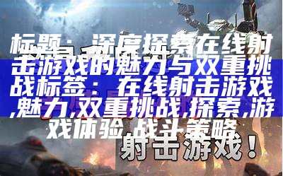 标题：深度探索在线射击游戏的魅力与双重挑战
标签：在线射击游戏, 魅力, 双重挑战, 探索, 游戏体验, 战斗策略