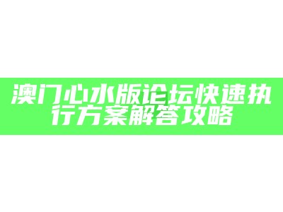 澳门心水版论坛快速执行方案解答攻略