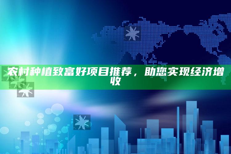 农村种植致富好项目推荐，助您实现经济增收 ,农村种植致富新项目