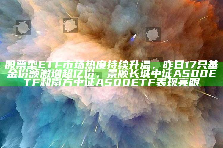 65522.com，股票型ETF市场热度持续升温，昨日17只基金份额激增超亿份，景顺长城中证A500ETF和南方中证A500ETF表现亮眼