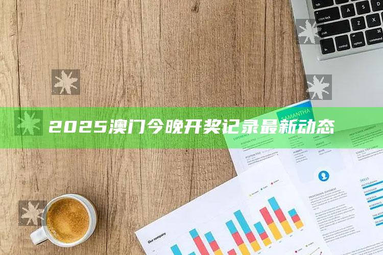 澳门开奖118网站开奖，2025澳门今晚开奖记录最新动态