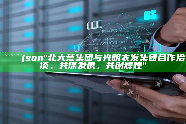 2025澳门资料大全免费，```json
"北大荒集团与光明农发集团合作洽谈，共谋发展，共创辉煌"