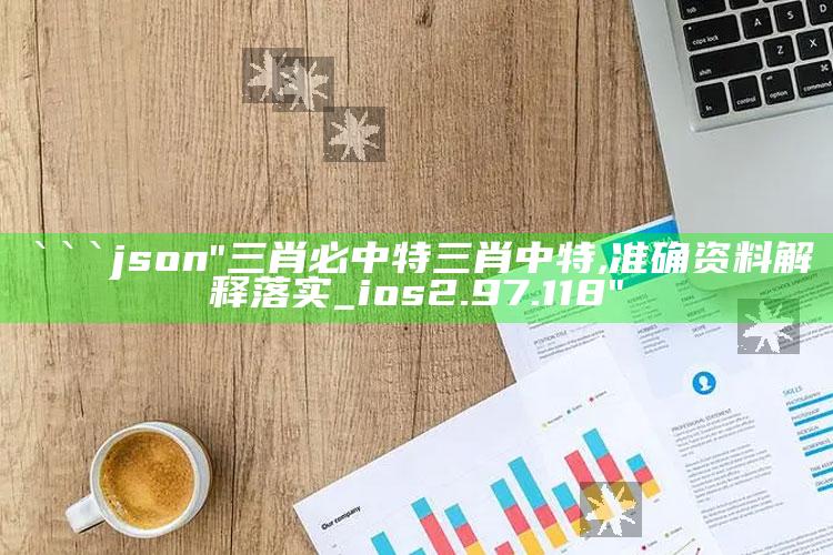 4777777现场直播开奖结果查询，```json
"三肖必中特三肖中特,准确资料解释落实_ios2.97.118"