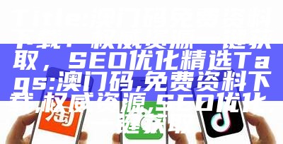 Title: 澳门码免费资料下载：权威资源一键获取，SEO优化精选 

Tags: 澳门码, 免费资料下载, 权威资源, SEO优化, 一键获取