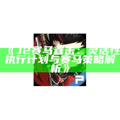 《J2赛马直击：灵活性执行计划与赛马策略解析》