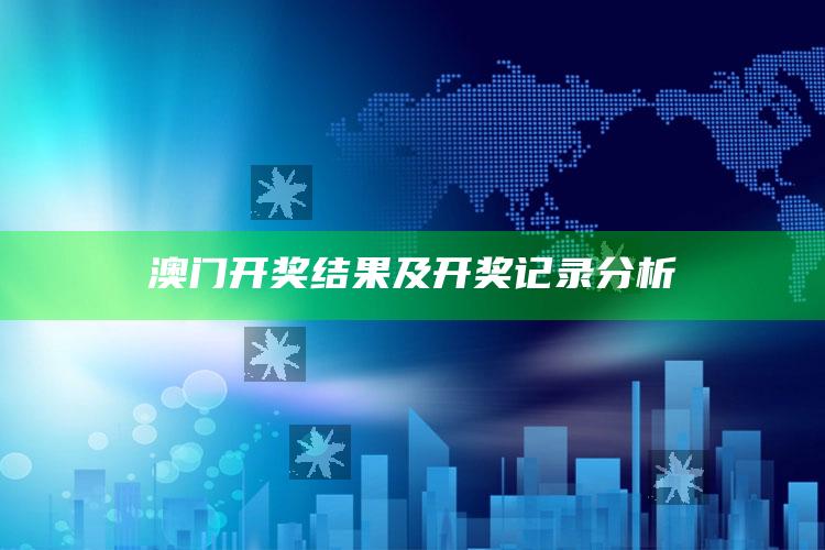 2025澳门开奖结果记录历史，澳门开奖结果及开奖记录分析