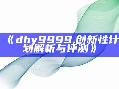 《dhy9999,创新性计划解析与评测》