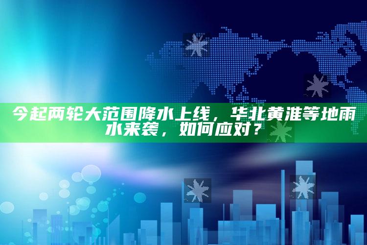 澳门最准的公开资料，今起两轮大范围降水上线，华北黄淮等地雨水来袭，如何应对？