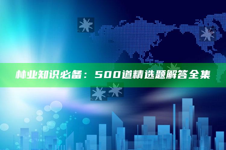 林业知识必备：500道精选题解答全集 ,林业知识必考题