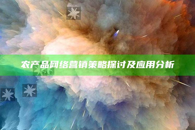 农产品网络营销策略探讨及应用分析 ,（农产品网络营销策略探讨及应用分析报告）