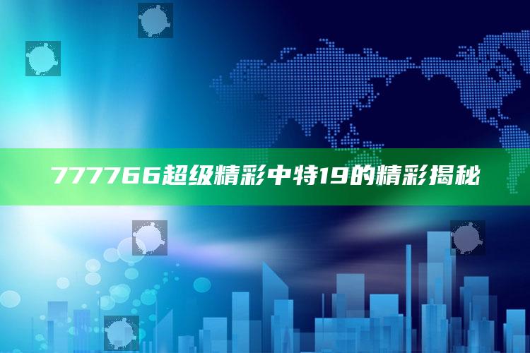 澳粤2021年全年图库00853tk，777766超级精彩中特19的精彩揭秘