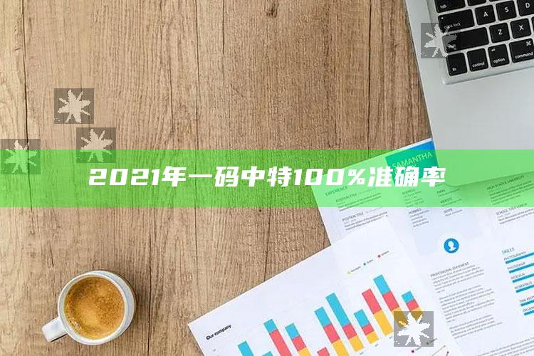 澳门开奖记录近期，2021年一码中特100%准确率