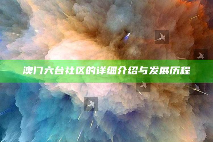 2025澳门天天六开彩免费资料，澳门六台社区的详细介绍与发展历程