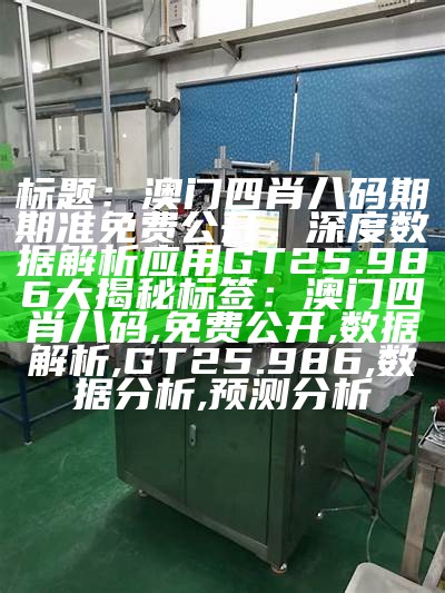 标题：澳门四肖八码期期准免费公开，深度数据解析应用GT25.986大揭秘

标签：澳门四肖八码, 免费公开, 数据解析, GT25.986, 数据分析, 预测分析