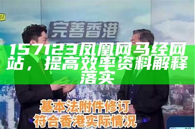 157123凤凰网马经网站，提高效率资料解释落实