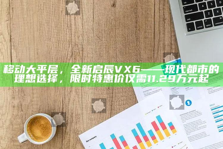 2025澳门最新开奖结果查询，移动大平层，全新启辰VX6——现代都市的理想选择，限时特惠价仅需11.29万元起