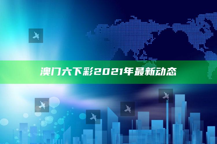 澳门王中王100%的资料，澳门六下彩2021年最新动态