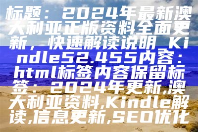 标题：2024年最新澳大利亚正版资料全面更新，快速解读说明_Kindle52.455

内容： 
html标签内容保留

标签：2024年更新, 澳大利亚资料, Kindle解读, 信息更新, SEO优化