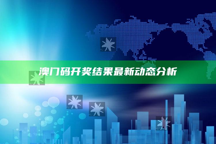 2025澳门资料，澳门码开奖结果最新动态分析