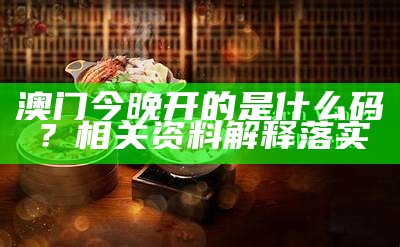 澳门今晚开的是什么码？相关资料解释落实