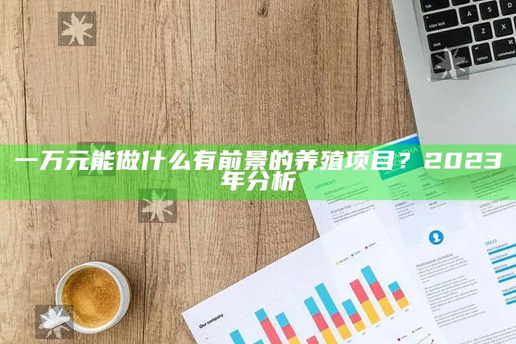 一万元能做什么有前景的养殖项目？2023年分析 ,一万元可做什么生意