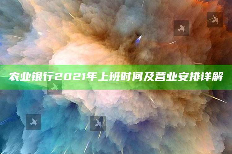 农业银行2021年上班时间及营业安排详解 ,农业银行上班时间表2020