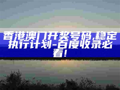 香港澳门开奖号码,稳定执行计划-百度收录必看!