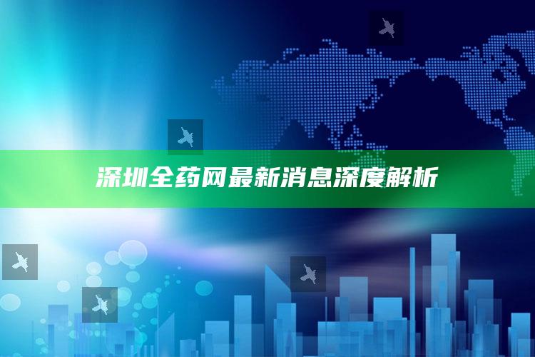 2025年澳门今晚特，深圳全药网最新消息深度解析