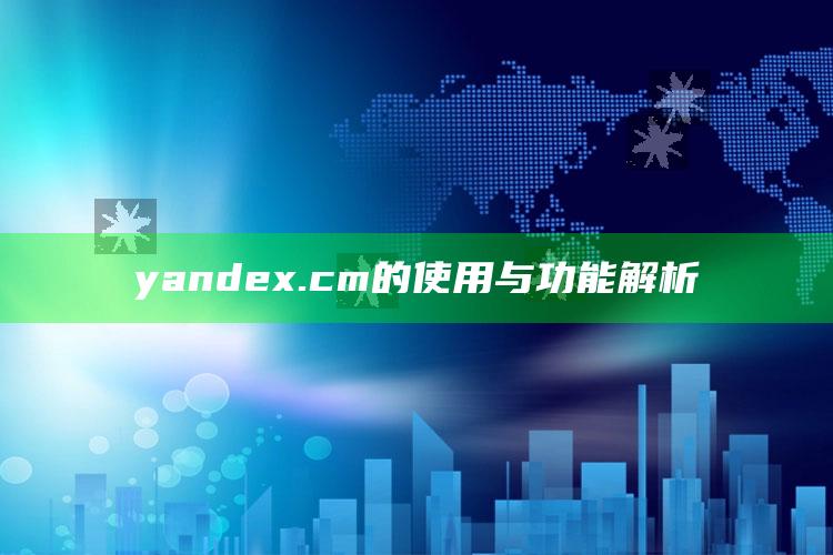 新澳门六开彩资料大全2248，yandex.cm的使用与功能解析