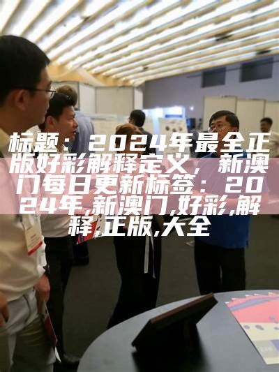 标题：2024年最全正版好彩解释定义，新澳门每日更新

标签：2024年, 新澳门, 好彩, 解释, 正版, 大全