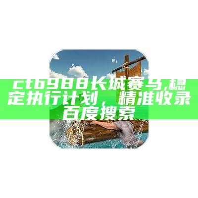 ctb988长城赛马, 稳定执行计划，精准收录百度搜索