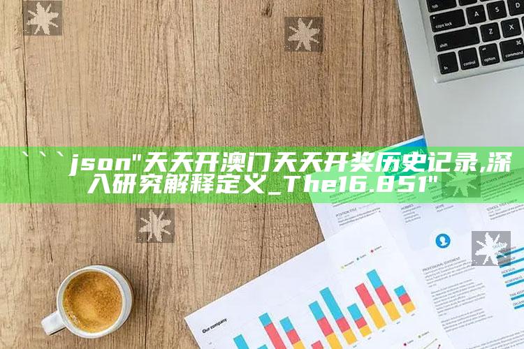 新澳门内部资料精准大全，```json
"天天开澳门天天开奖历史记录,深入研究解释定义_The16.851"