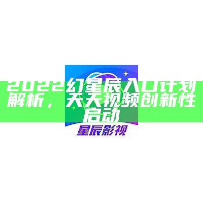 2022幻星辰入口计划解析，天天视频创新性启动