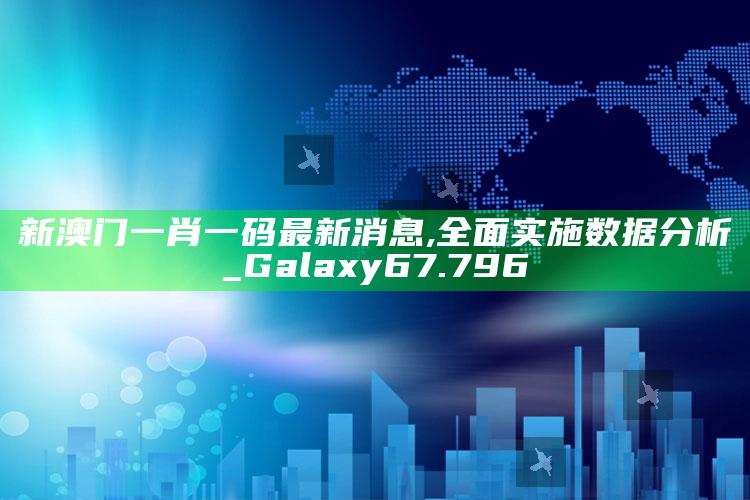 2021今晚澳门开奖结果是什么，新澳门一肖一码最新消息,全面实施数据分析_Galaxy67.796