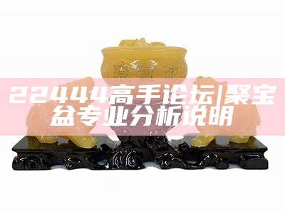 22444高手论坛|聚宝盆专业分析说明