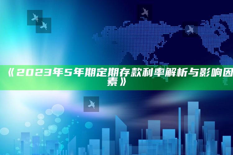 《2023年5年期定期存款利率解析与影响因素》 ,2021年五年定期存款利息