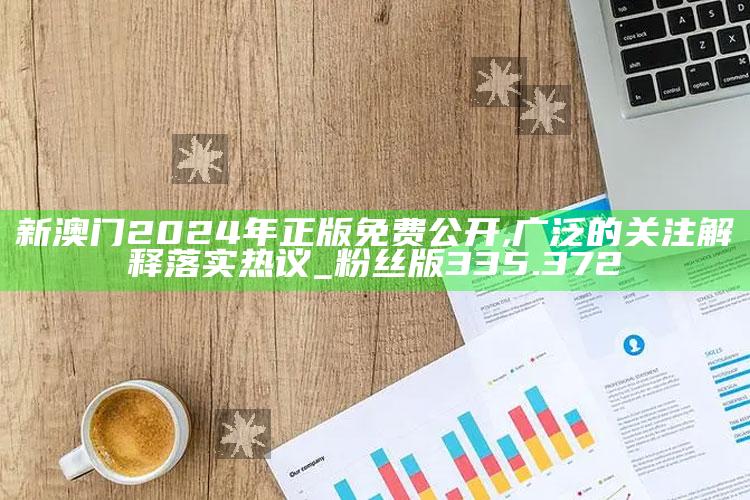 7777788888管家婆免费，新澳门2024年正版免费公开,广泛的关注解释落实热议_粉丝版335.372